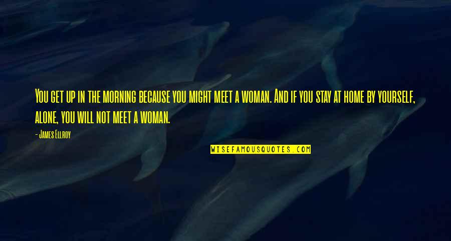 I Will Stay Alone Quotes By James Ellroy: You get up in the morning because you I Will Stay Alone Quotes By James Ellroy: You get up in the morning because you