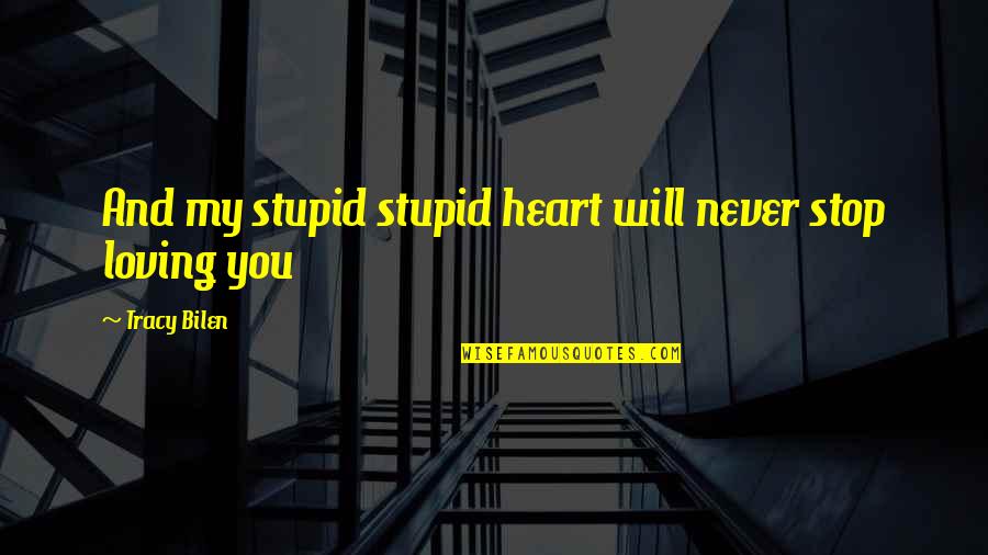 I Will Stop Loving You Quotes By Tracy Bilen: And my stupid stupid heart will never stop