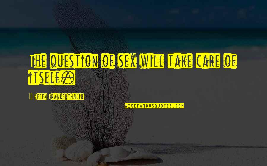 I Will Take Care Of You Quotes By Helen Frankenthaler: The question of sex will take care of