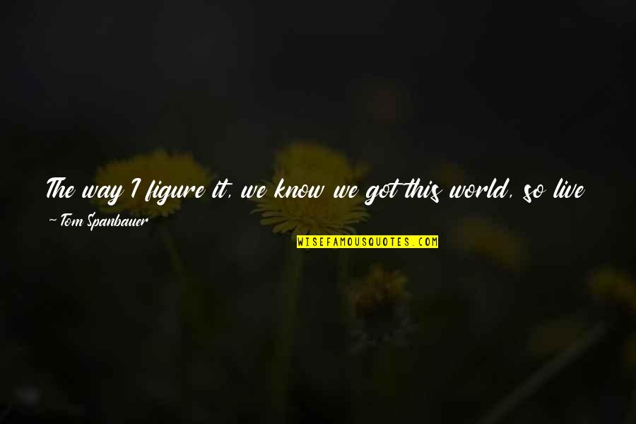 I Will Take You Quotes By Tom Spanbauer: The way I figure it, we know we I Will Take You Quotes By Tom Spanbauer: The way I figure it, we know we
