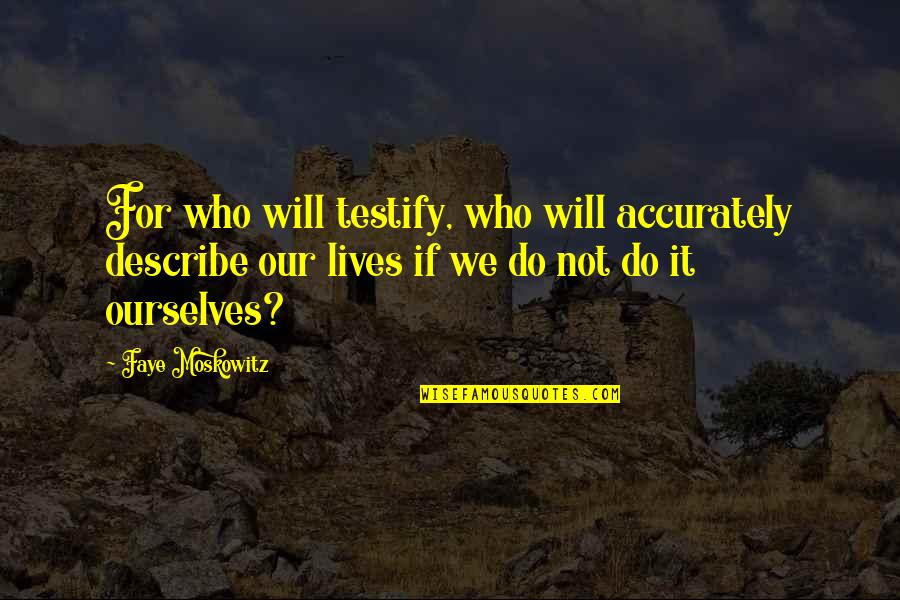 I Will Testify Quotes By Faye Moskowitz: For who will testify, who will accurately describe