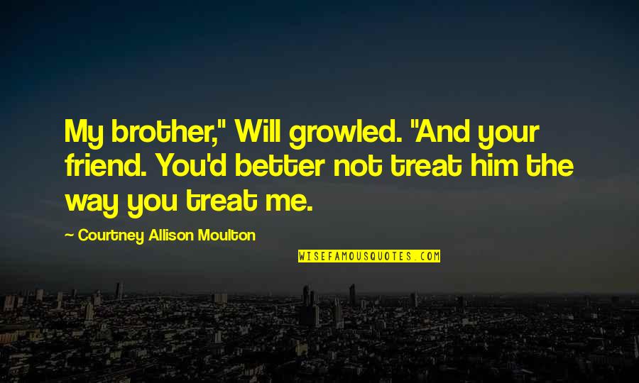 I Will Treat You The Way You Treat Me Quotes By Courtney Allison Moulton: My brother," Will growled. "And your friend. You'd I Will Treat You The Way You Treat Me Quotes By Courtney Allison Moulton: My brother," Will growled. "And your friend. You'd
