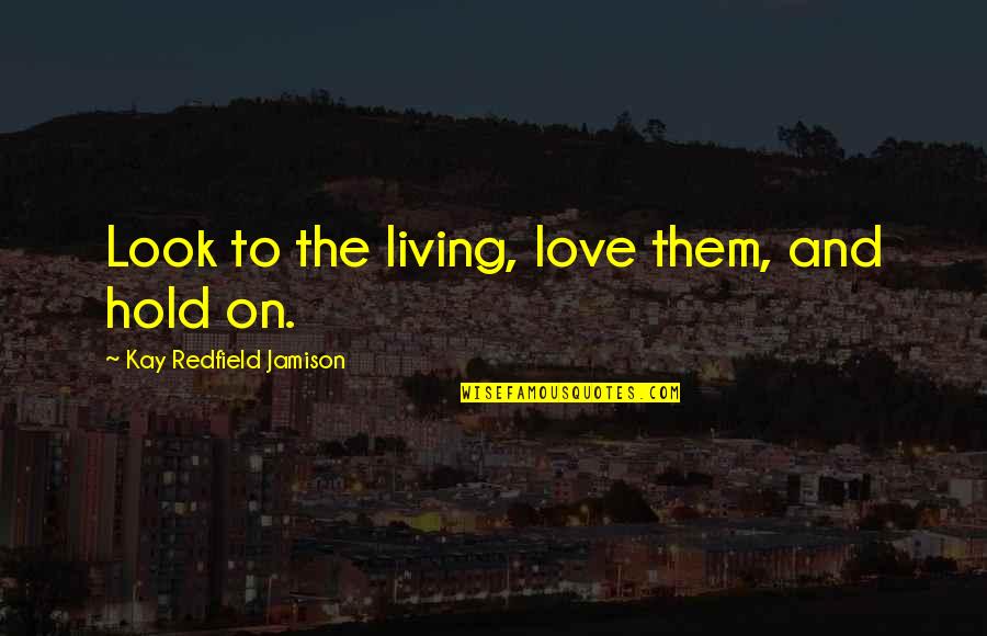 I Will Treat You The Way You Treat Me Quotes By Kay Redfield Jamison: Look to the living, love them, and hold I Will Treat You The Way You Treat Me Quotes By Kay Redfield Jamison: Look to the living, love them, and hold