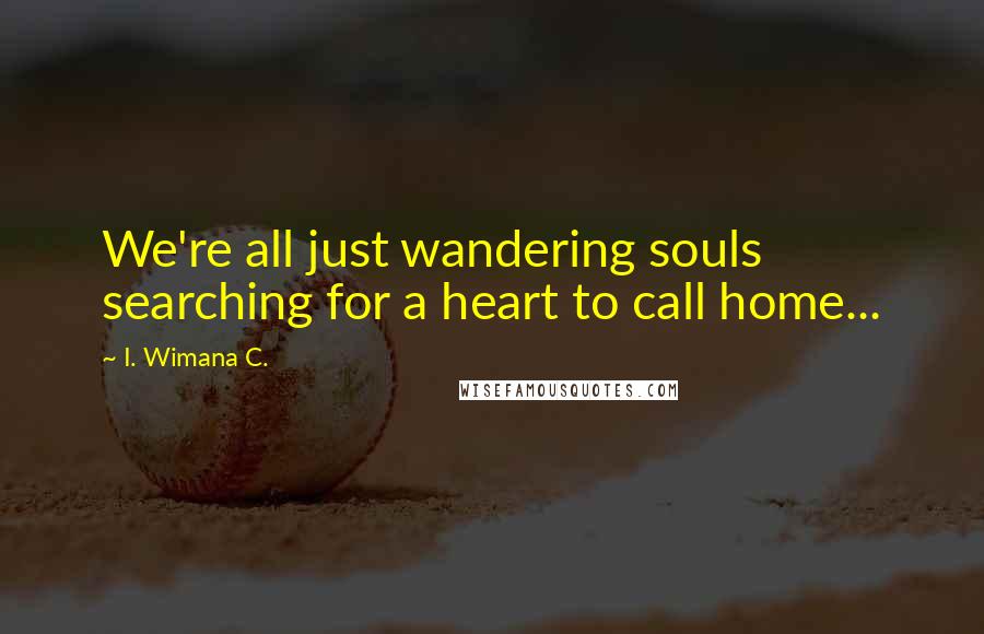 I. Wimana C. quotes: We're all just wandering souls searching for a heart to call home...