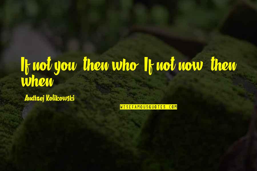 I Wise Man Once Said Quotes By Andrzej Kolikowski: If not you, then who? If not now,