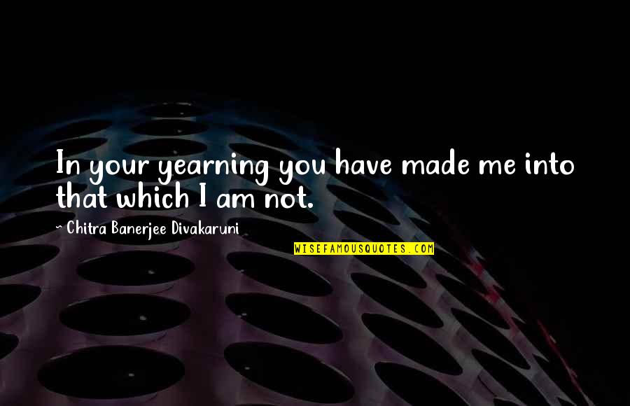 I Wish I Could Do Something For You Quotes By Chitra Banerjee Divakaruni: In your yearning you have made me into I Wish I Could Do Something For You Quotes By Chitra Banerjee Divakaruni: In your yearning you have made me into