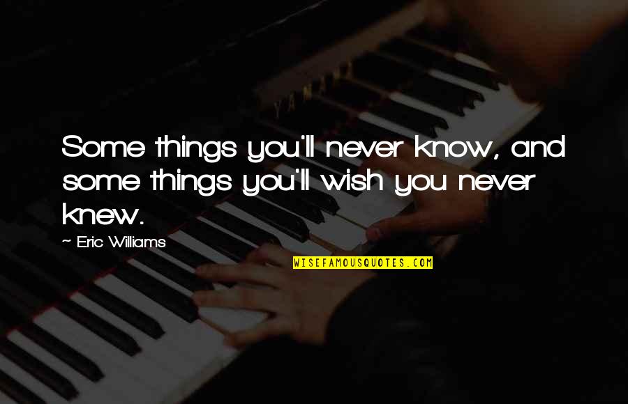 I Wish I Never Knew You Quotes By Eric Williams: Some things you'll never know, and some things