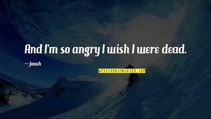 I Wish I Was Dead Quotes By Jonah: And I'm so angry I wish I were