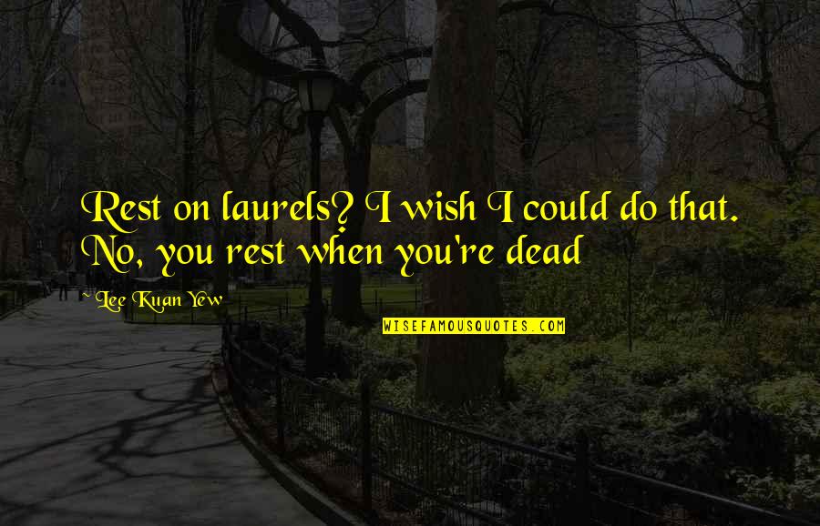 I Wish I Was Dead Quotes By Lee Kuan Yew: Rest on laurels? I wish I could do