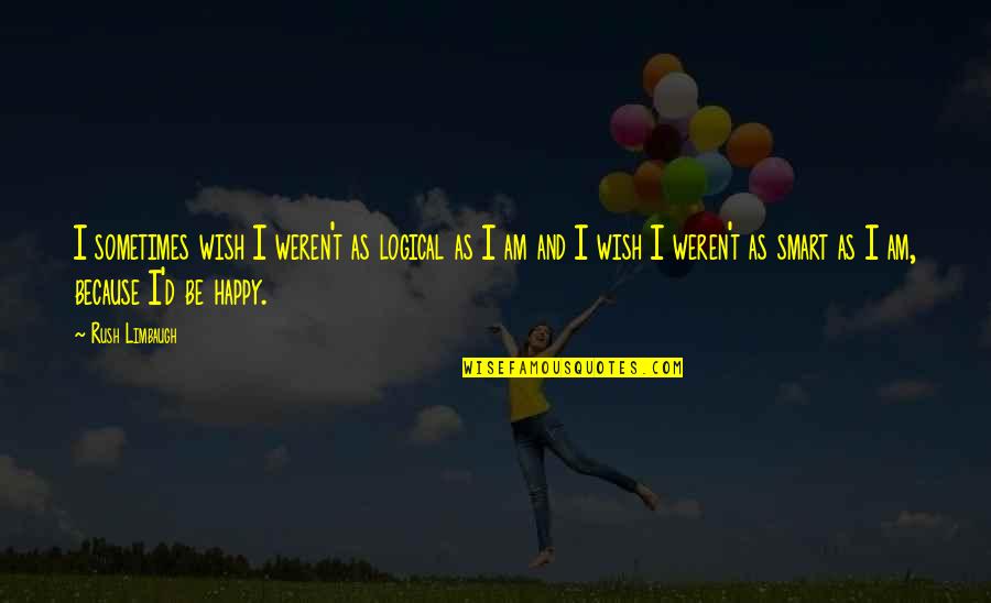 I Wish I Was Happy Quotes By Rush Limbaugh: I sometimes wish I weren't as logical as