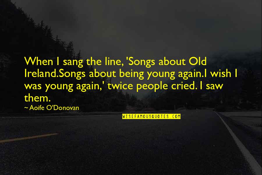 I Wish I Was Young Again Quotes By Aoife O'Donovan: When I sang the line, 'Songs about Old I Wish I Was Young Again Quotes By Aoife O'Donovan: When I sang the line, 'Songs about Old