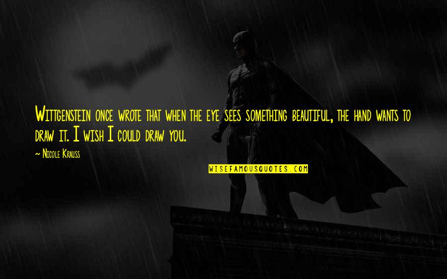 I Wish I Were Beautiful Quotes By Nicole Krauss: Wittgenstein once wrote that when the eye sees