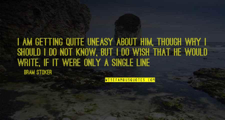 I Wish I Were Quotes By Bram Stoker: I am getting quite uneasy about him, though I Wish I Were Quotes By Bram Stoker: I am getting quite uneasy about him, though