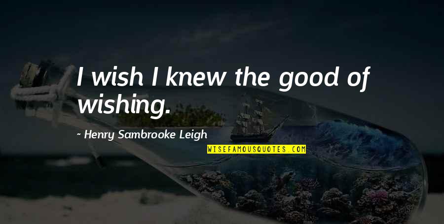 I Wish Quotes By Henry Sambrooke Leigh: I wish I knew the good of wishing.