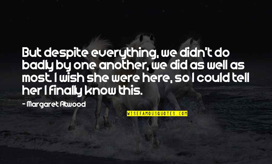 I Wish She Was Here Quotes By Margaret Atwood: But despite everything, we didn't do badly by I Wish She Was Here Quotes By Margaret Atwood: But despite everything, we didn't do badly by