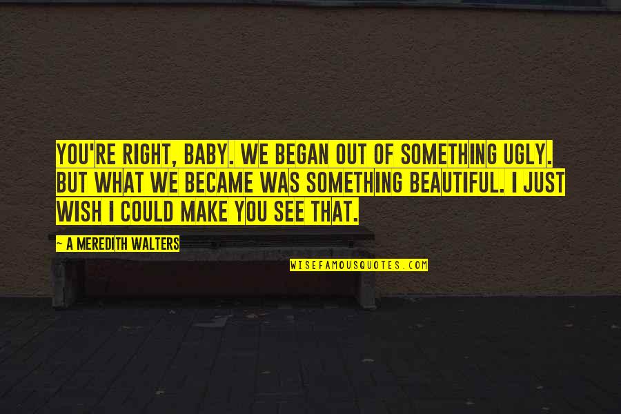 I Wish To Be Beautiful Quotes By A Meredith Walters: You're right, baby. We began out of something