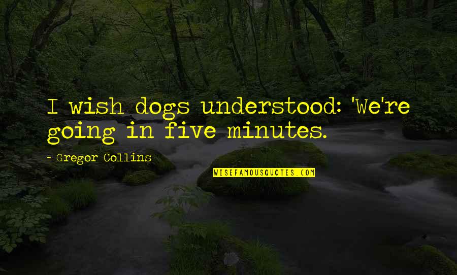 I Wish U Understood Quotes By Gregor Collins: I wish dogs understood: 'We're going in five