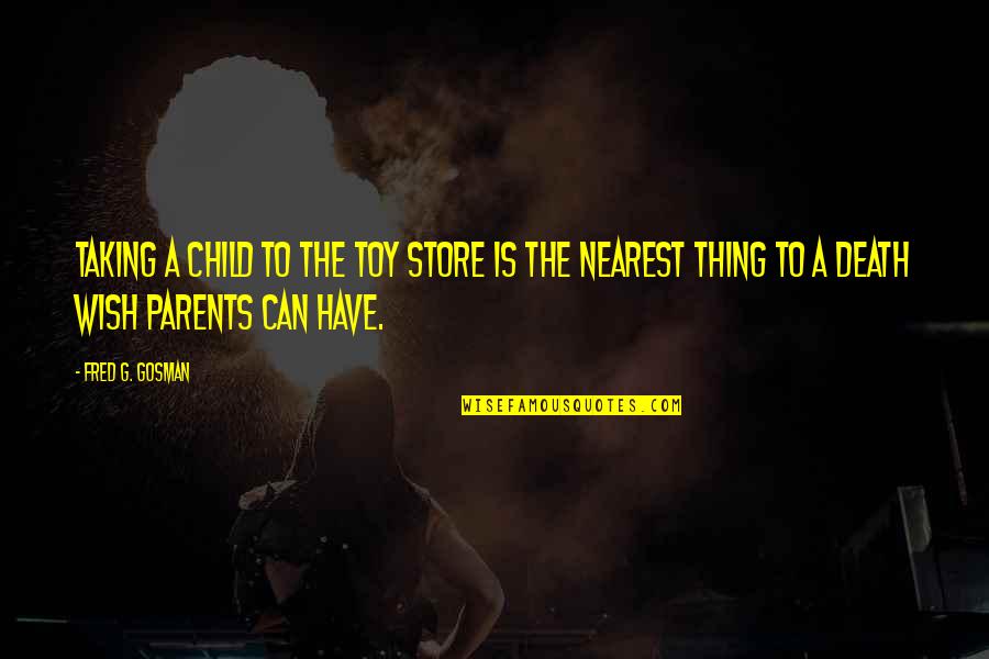 I Wish You Death Quotes By Fred G. Gosman: Taking a child to the toy store is I Wish You Death Quotes By Fred G. Gosman: Taking a child to the toy store is
