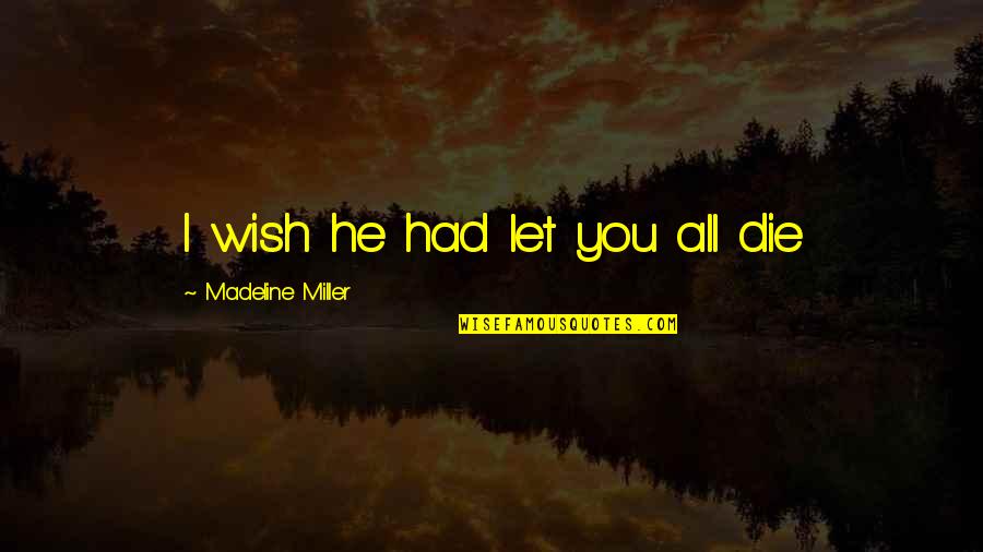 I Wish You Death Quotes By Madeline Miller: I wish he had let you all die I Wish You Death Quotes By Madeline Miller: I wish he had let you all die