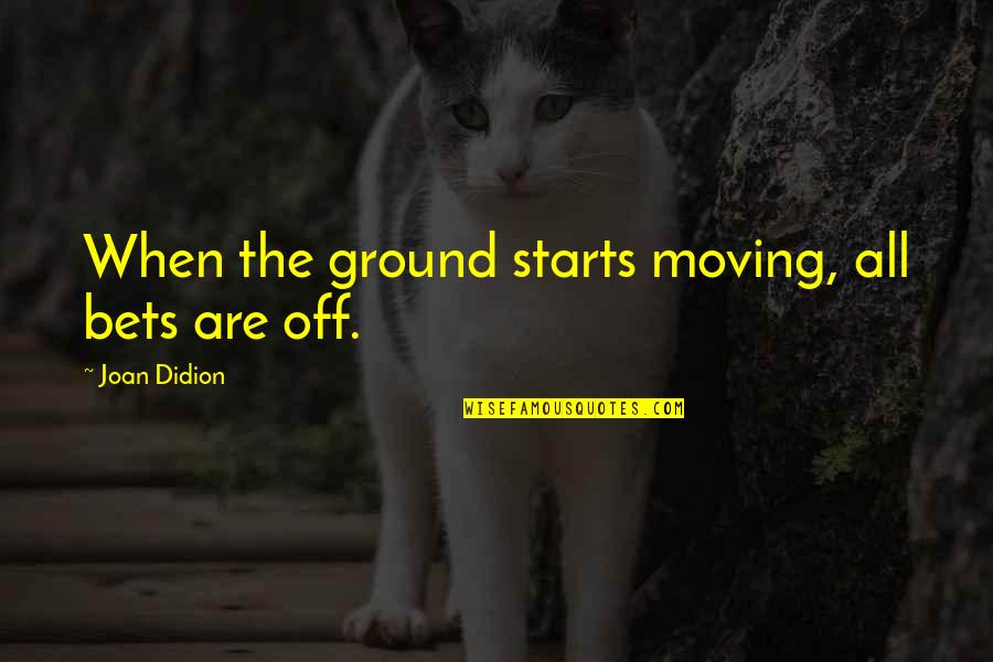 I Wish You Felt The Same Way I Do Quotes By Joan Didion: When the ground starts moving, all bets are I Wish You Felt The Same Way I Do Quotes By Joan Didion: When the ground starts moving, all bets are