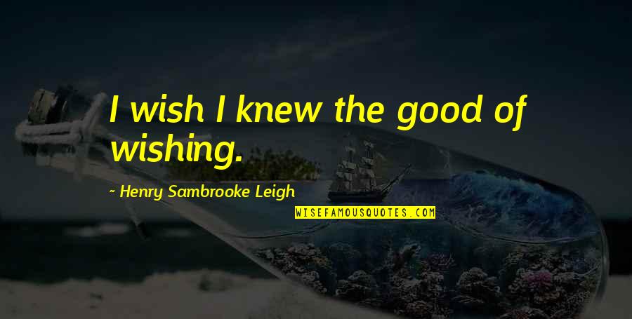 I Wish You Knew Quotes By Henry Sambrooke Leigh: I wish I knew the good of wishing.