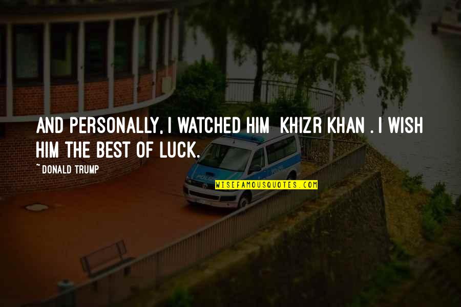 I Wish You Luck Quotes By Donald Trump: And personally, I watched him [Khizr Khan]. I