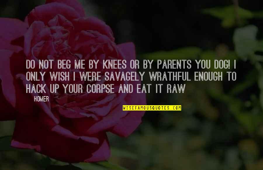 I Wish You Quotes By Homer: Do not beg me by knees or by