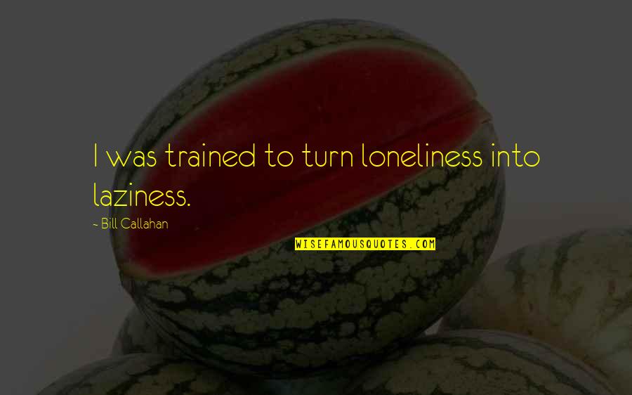 I Wish You Saw Me Quotes By Bill Callahan: I was trained to turn loneliness into laziness. I Wish You Saw Me Quotes By Bill Callahan: I was trained to turn loneliness into laziness.