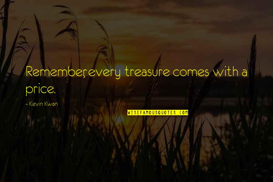 I Wish You Saw Me Quotes By Kevin Kwan: Remember, every treasure comes with a price. I Wish You Saw Me Quotes By Kevin Kwan: Remember, every treasure comes with a price.