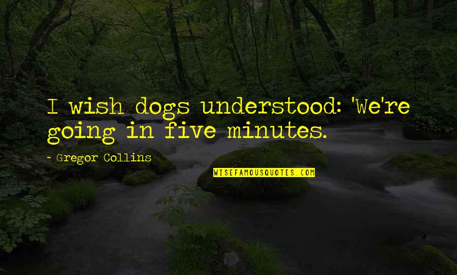 I Wish You Understood Quotes By Gregor Collins: I wish dogs understood: 'We're going in five