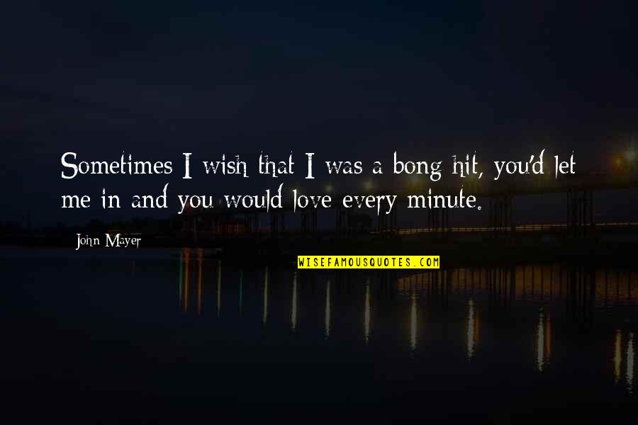 I Wish You Would Love Me Quotes By John Mayer: Sometimes I wish that I was a bong I Wish You Would Love Me Quotes By John Mayer: Sometimes I wish that I was a bong
