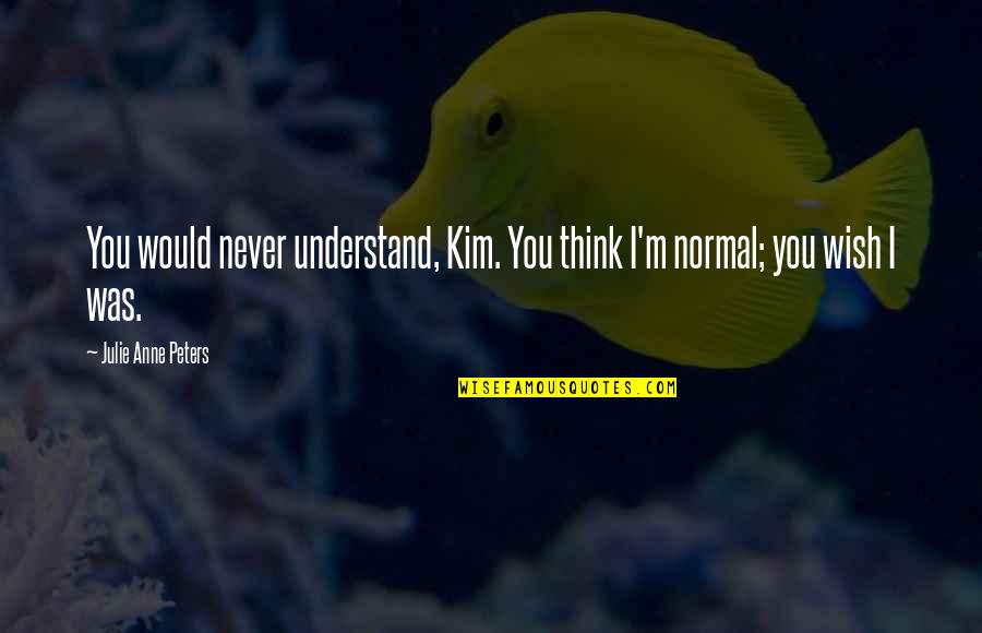 I Wish You Would Quotes By Julie Anne Peters: You would never understand, Kim. You think I'm