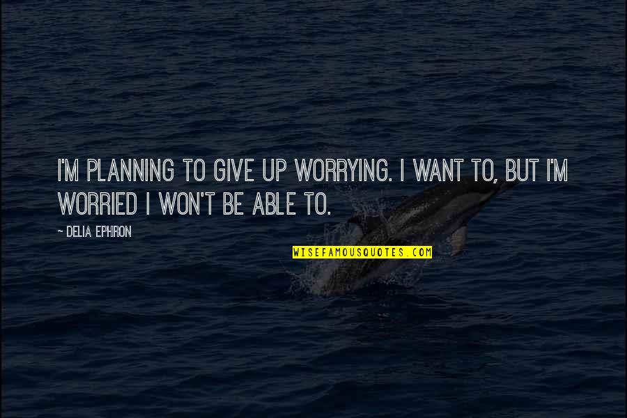 I Won Give Up Quotes By Delia Ephron: I'm planning to give up worrying. I want