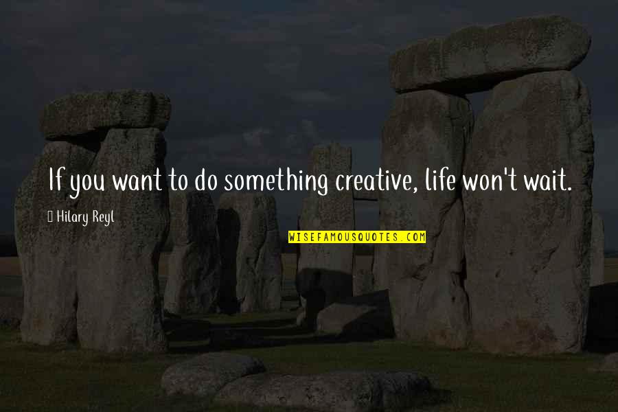 I Won Wait Quotes By Hilary Reyl: If you want to do something creative, life