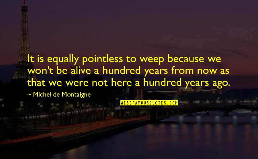 I Won't Be Here Quotes By Michel De Montaigne: It is equally pointless to weep because we