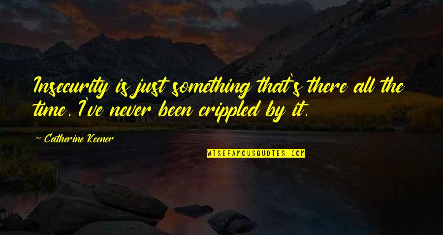 I Won't Beg For Friends Quotes By Catherine Keener: Insecurity is just something that's there all the I Won't Beg For Friends Quotes By Catherine Keener: Insecurity is just something that's there all the