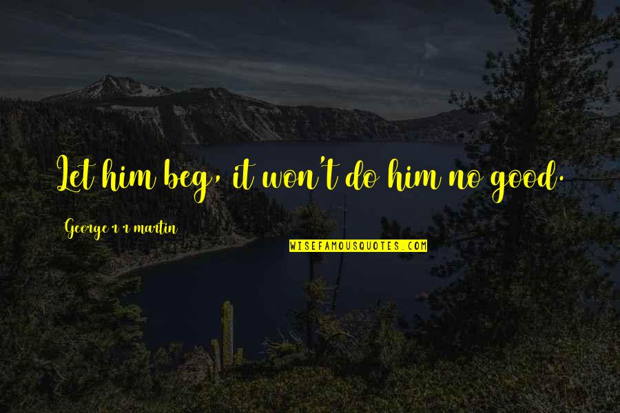 I Won't Beg You Quotes By George R R Martin: Let him beg, it won't do him no I Won't Beg You Quotes By George R R Martin: Let him beg, it won't do him no