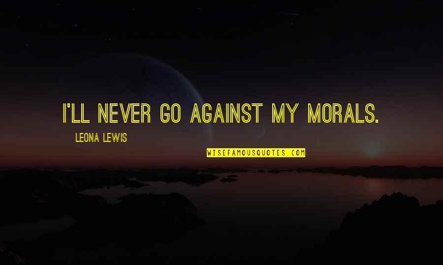 I Won't Beg You Quotes By Leona Lewis: I'll never go against my morals. I Won't Beg You Quotes By Leona Lewis: I'll never go against my morals.