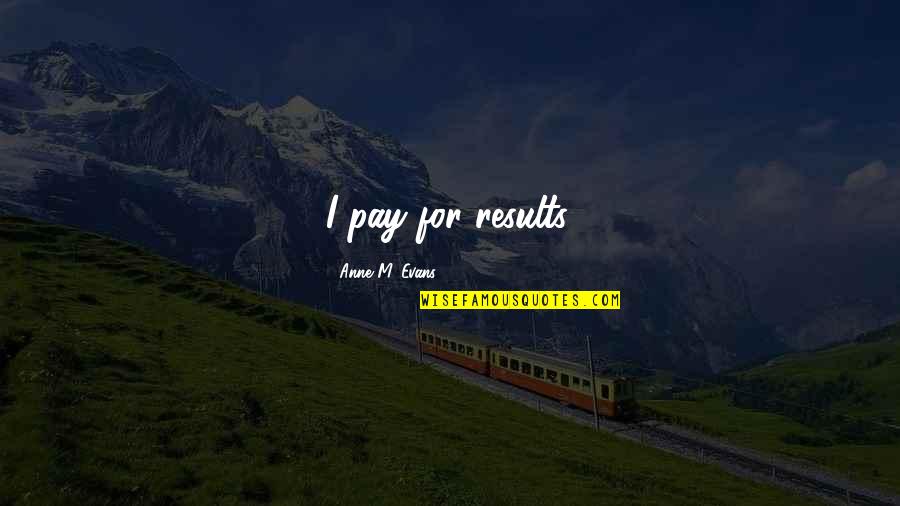 I Won't Beg You To Love Me Quotes By Anne M. Evans: I pay for results. I Won't Beg You To Love Me Quotes By Anne M. Evans: I pay for results.