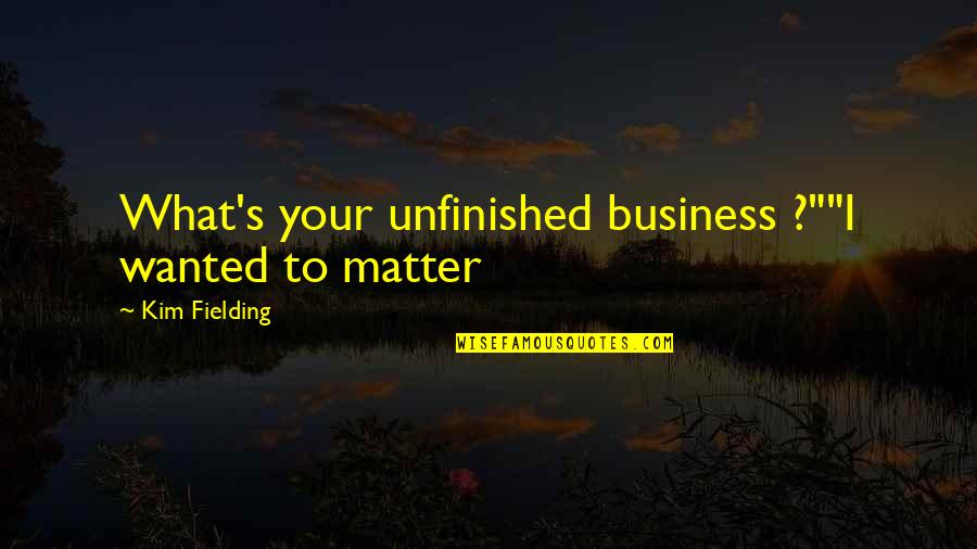 I Won't Compete For You Quotes By Kim Fielding: What's your unfinished business ?""I wanted to matter