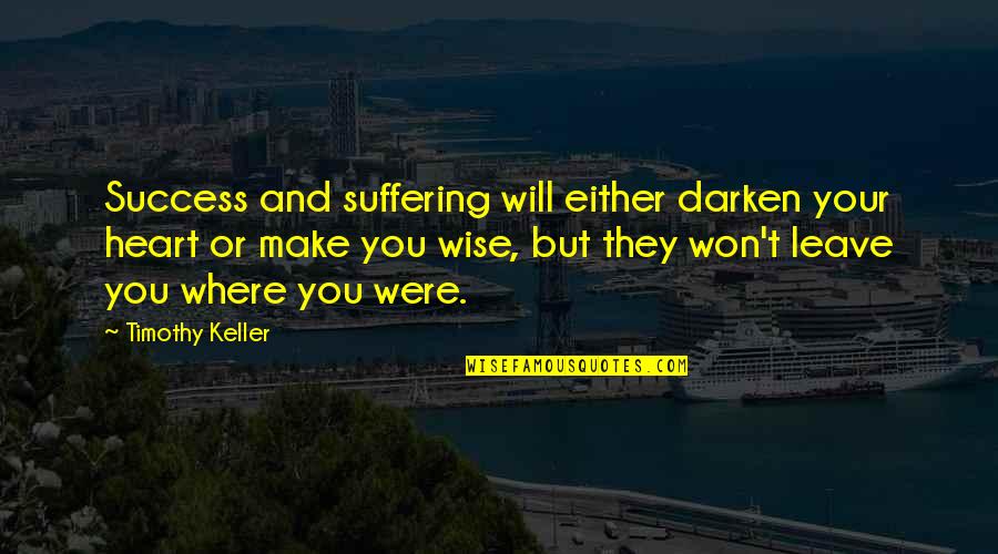 I Won't Leave You Quotes By Timothy Keller: Success and suffering will either darken your heart