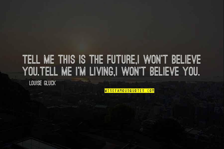 I Won't Tell You Quotes By Louise Gluck: Tell me this is the future,I won't believe I Won't Tell You Quotes By Louise Gluck: Tell me this is the future,I won't believe