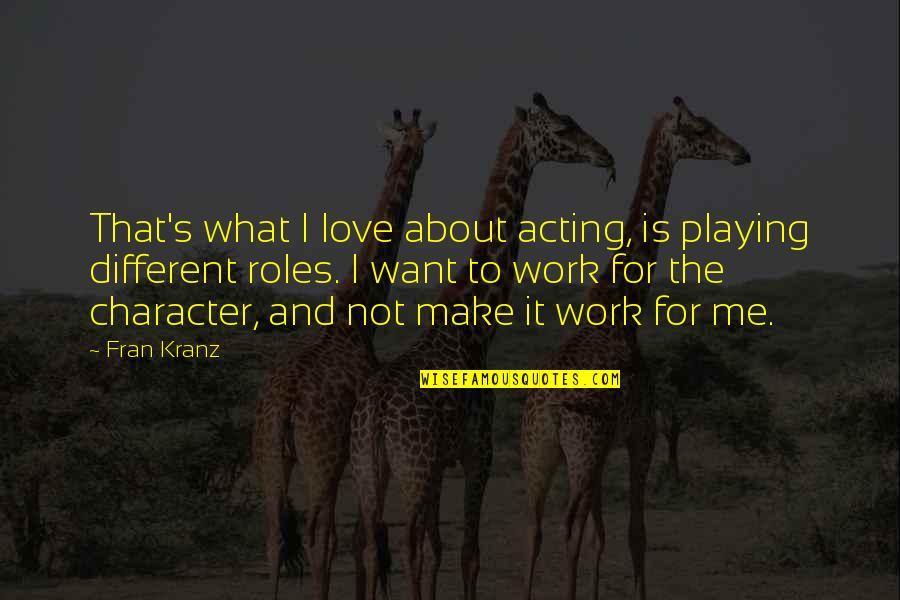 I Work For It Quotes By Fran Kranz: That's what I love about acting, is playing I Work For It Quotes By Fran Kranz: That's what I love about acting, is playing