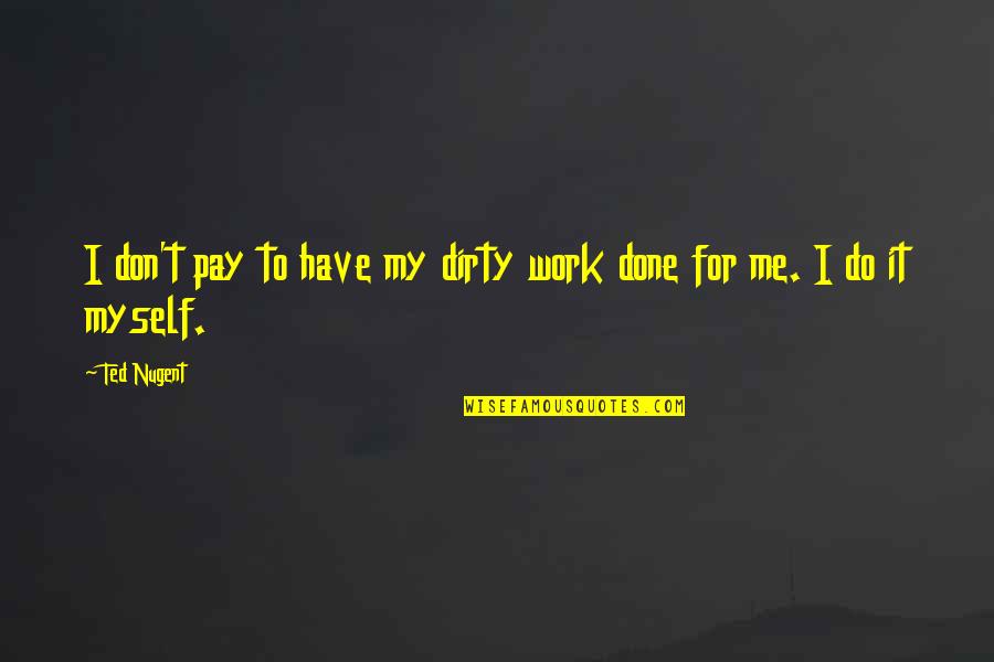 I Work For It Quotes By Ted Nugent: I don't pay to have my dirty work