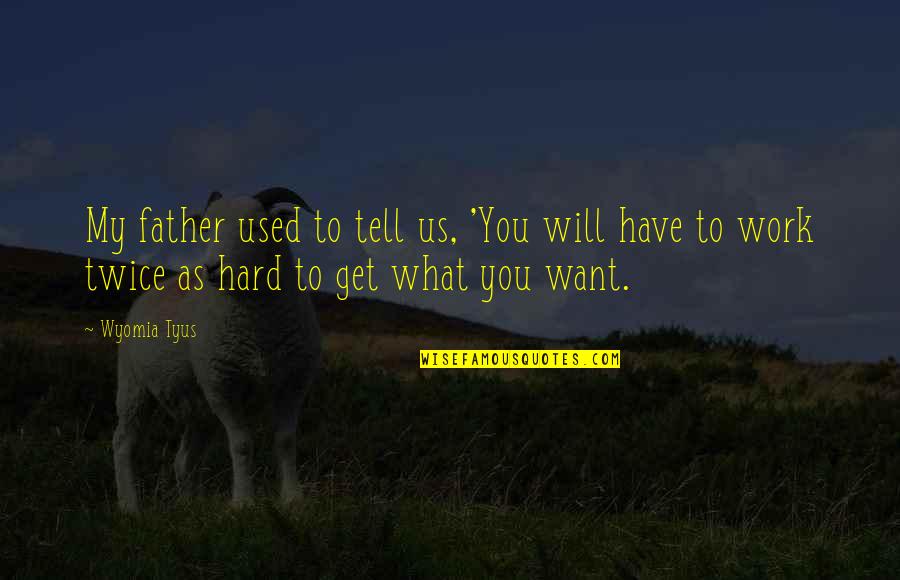 I Work Hard To Get What I Want Quotes By Wyomia Tyus: My father used to tell us, 'You will