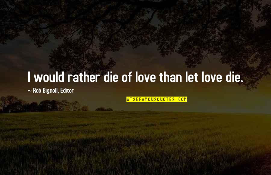 I Would Die For You Love Quotes By Rob Bignell, Editor: I would rather die of love than let I Would Die For You Love Quotes By Rob Bignell, Editor: I would rather die of love than let