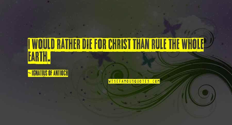 I Would Die Quotes By Ignatius Of Antioch: I would rather die for Christ than rule