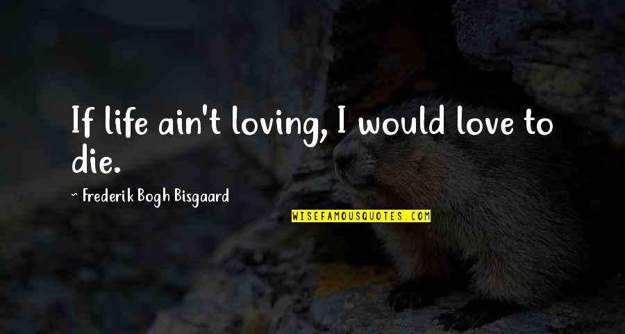 I Would Love To Die Quotes By Frederik Bogh Bisgaard: If life ain't loving, I would love to