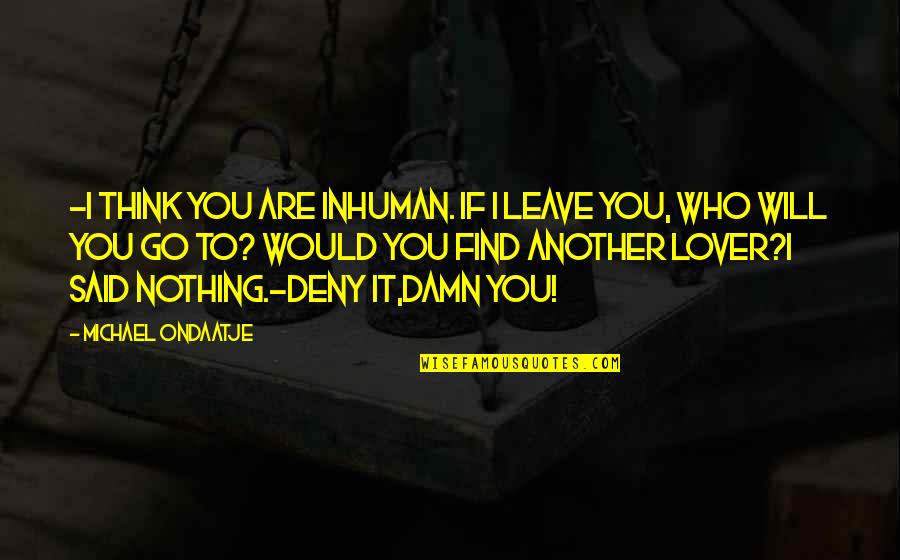 I Would Love You Quotes By Michael Ondaatje: -I think you are inhuman. If I leave