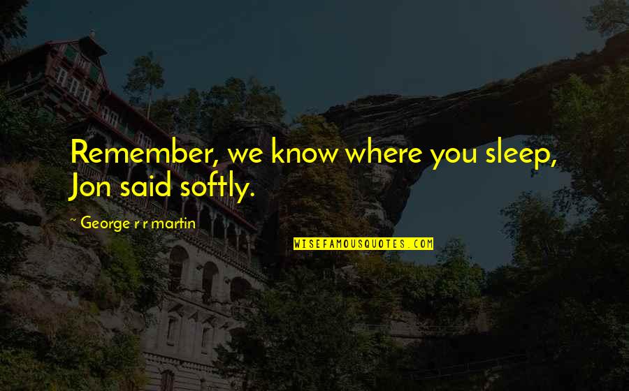 I Would Sacrifice My Life For You Quotes By George R R Martin: Remember, we know where you sleep, Jon said I Would Sacrifice My Life For You Quotes By George R R Martin: Remember, we know where you sleep, Jon said
